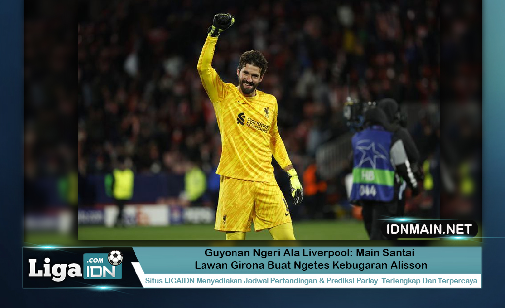 Guyonan Ngeri Ala Liverpool: Main Santai Lawan Girona Buat Ngetes Kebugaran Alisson