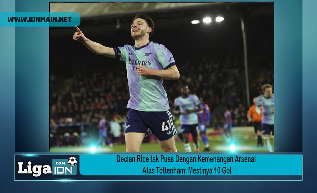 Declan Rice tak Puas Dengan Kemenangan Arsenal Atas Tottenham: Mestinya 10 Gol