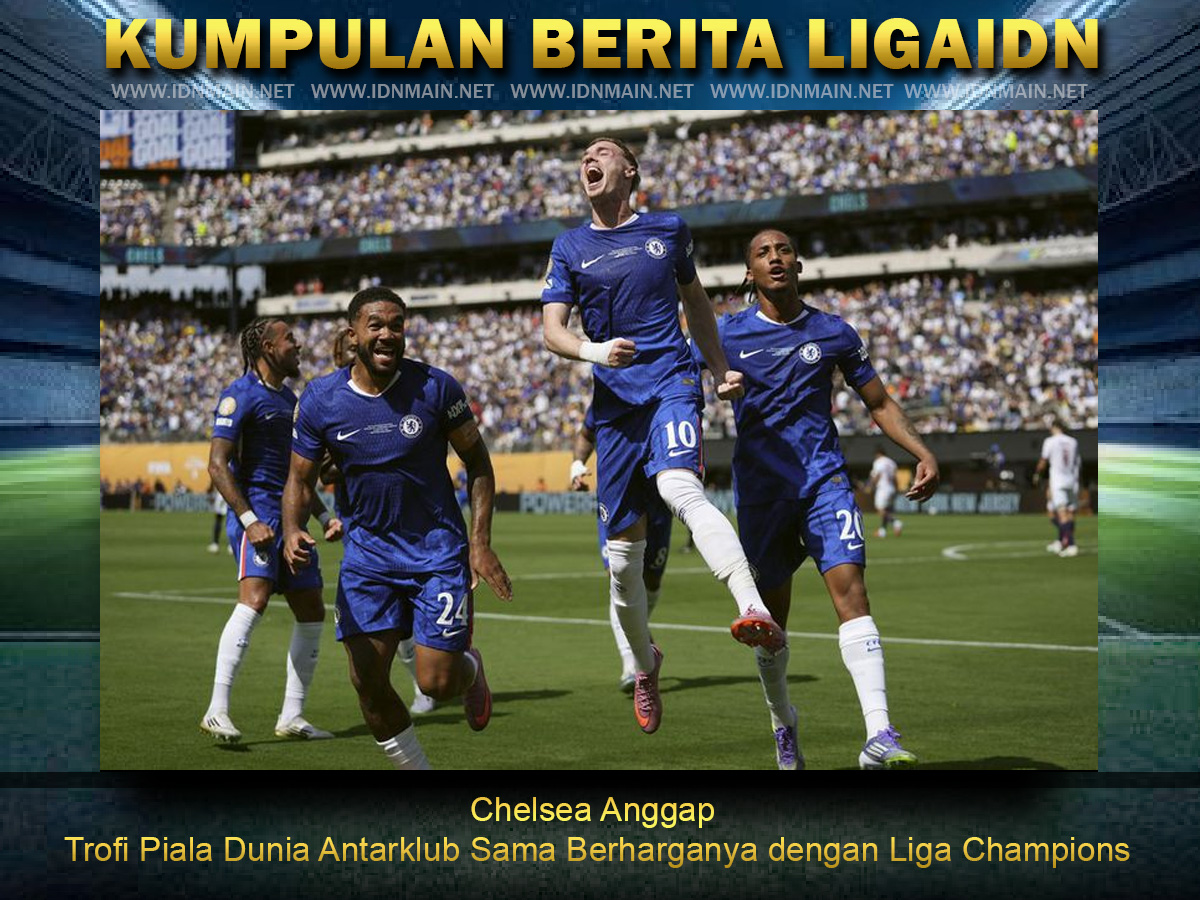 Chelsea Anggap Trofi Piala Dunia Antarklub Sama Berharganya dengan Liga Champions