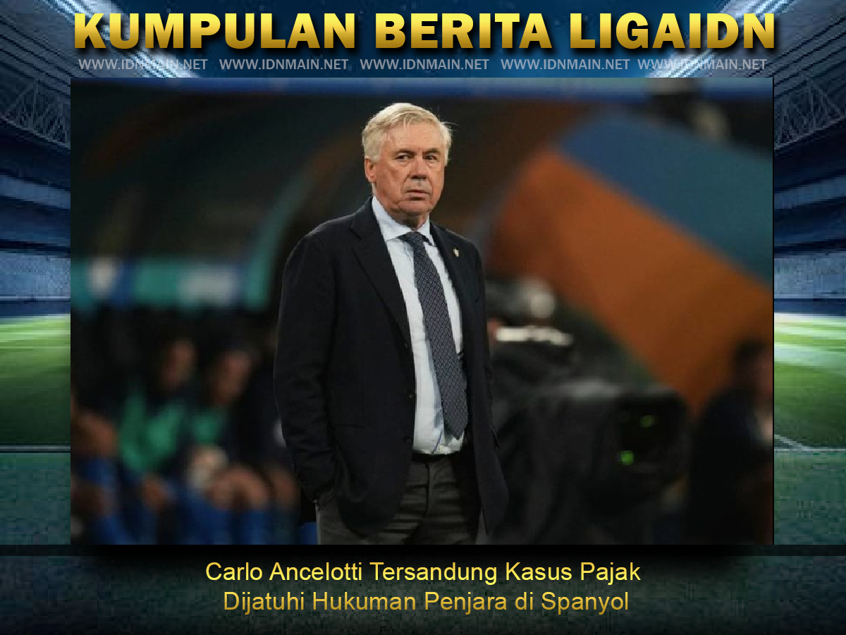 Carlo Ancelotti Tersandung Kasus Pajak Dijatuhi Hukuman Penjara di Spanyol