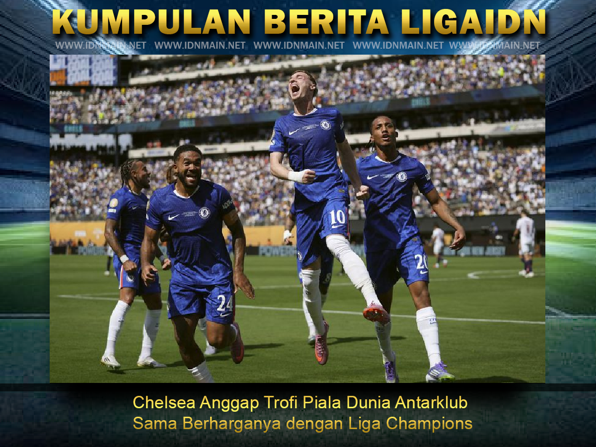Chelsea Anggap Trofi Piala Dunia Antarklub Sama Berharganya dengan Liga Champions