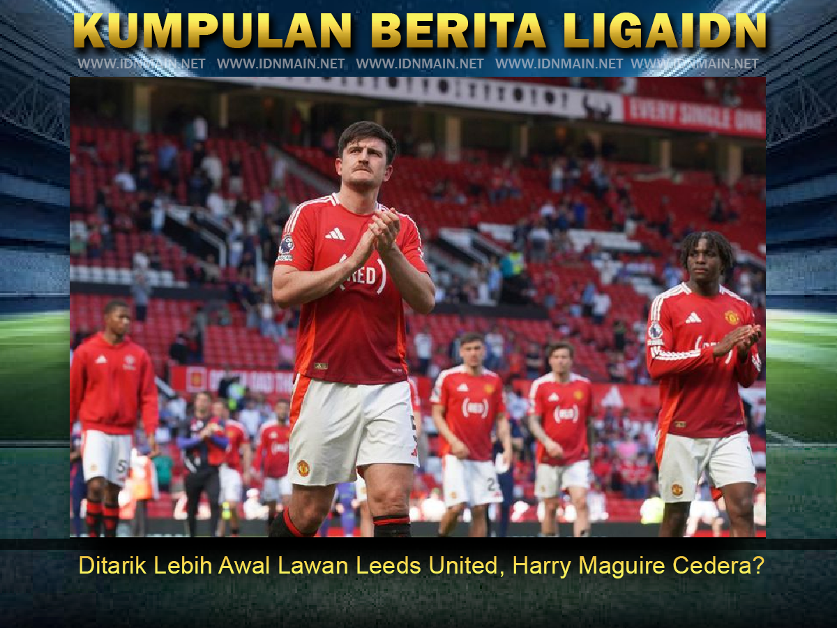 Ditarik Lebih Awal Lawan Leeds United Harry Maguire Cedera?