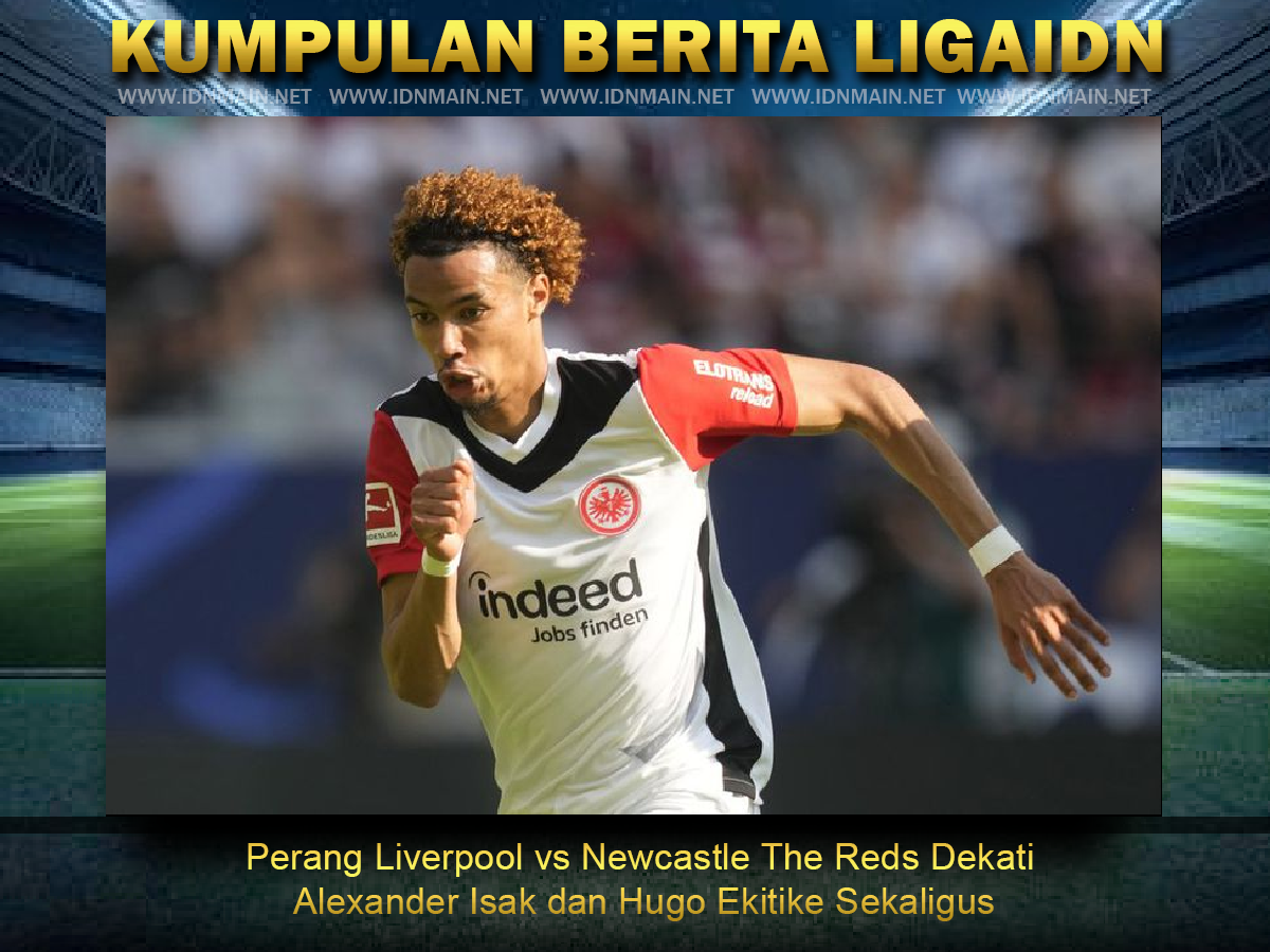 Perang Liverpool vs Newcastle The Reds Dekati Alexander Isak dan Hugo Ekitike Sekaligus