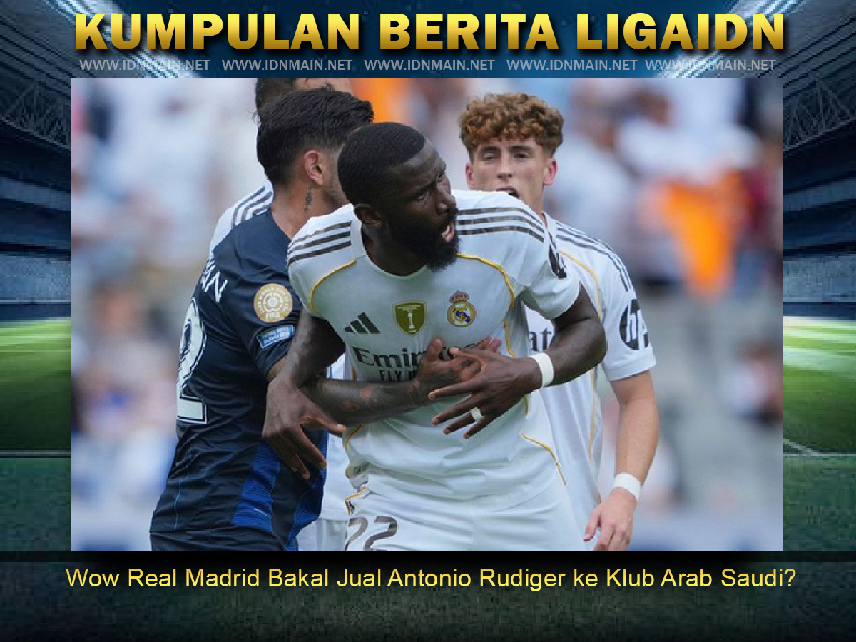 Wow Real Madrid Bakal Jual Antonio Rudiger ke Klub Arab Saudi?