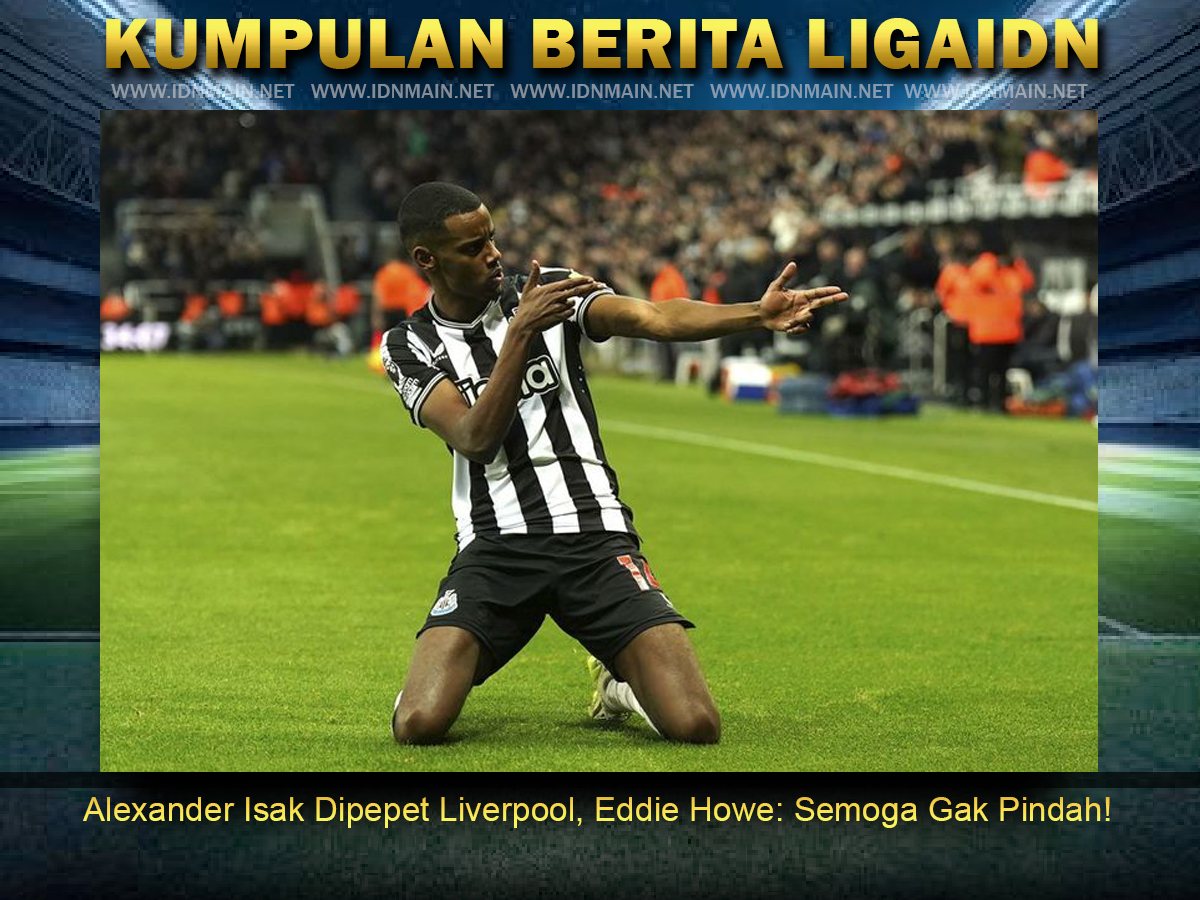 Alexander Isak Dipepet Liverpool, Eddie Howe: Semoga Gak Pindah!
