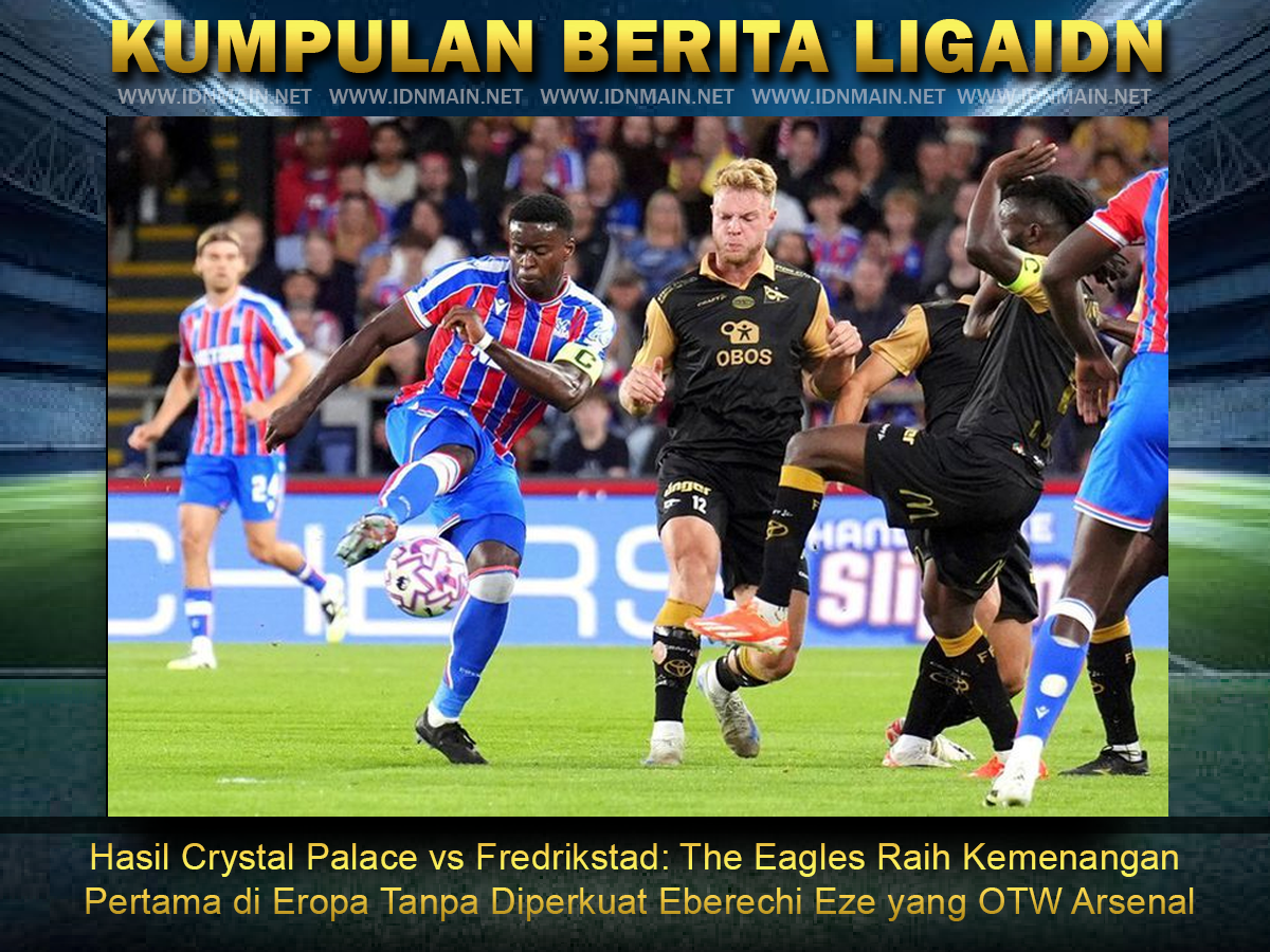 Hasil Crystal Palace vs Fredrikstad: The Eagles Raih Kemenangan Pertama di Eropa Tanpa Diperkuat Eberechi Eze yang OTW Arsenal