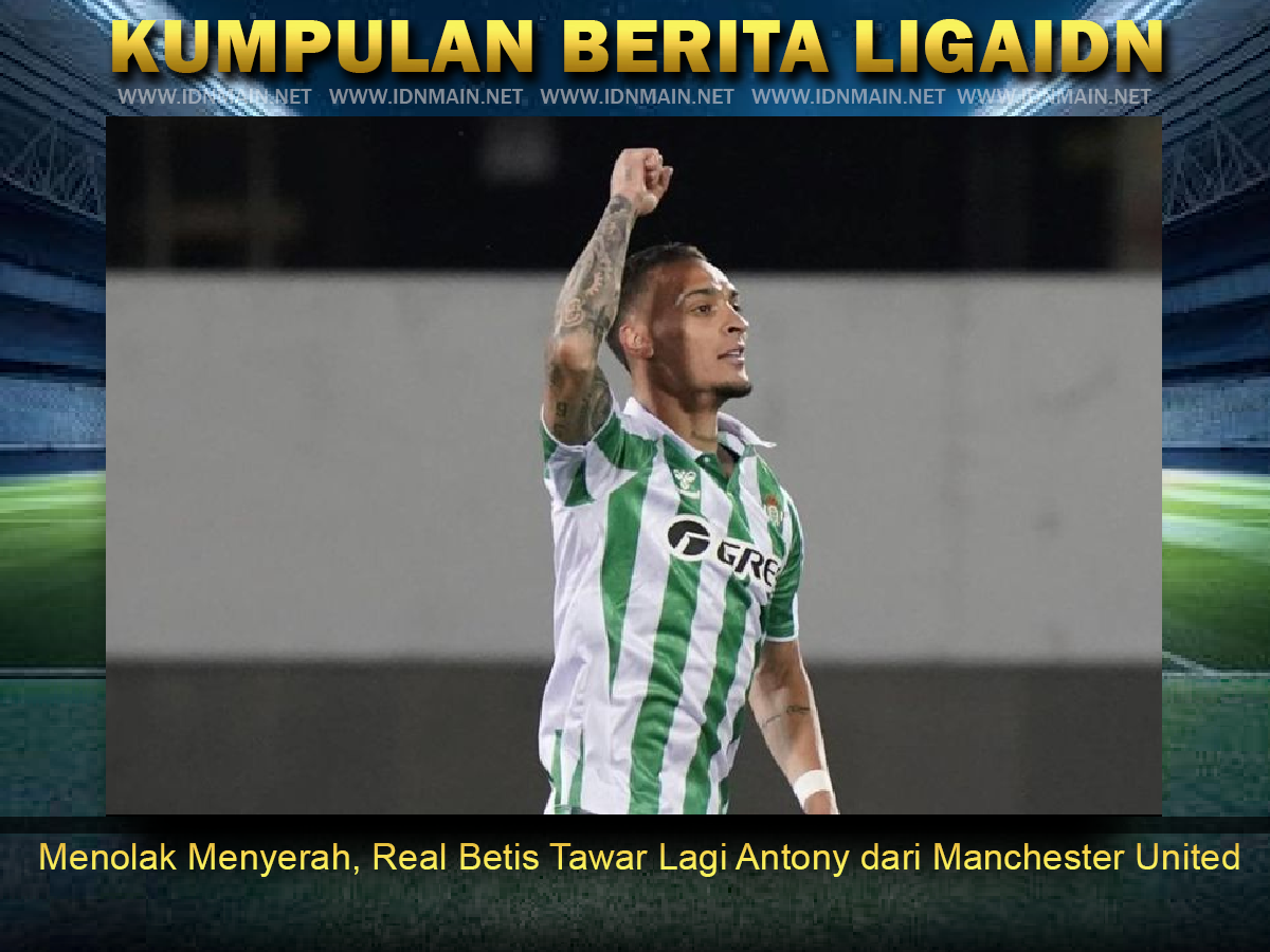 Menolak Menyerah Real Betis Tawar Lagi Antony dari Manchester United
