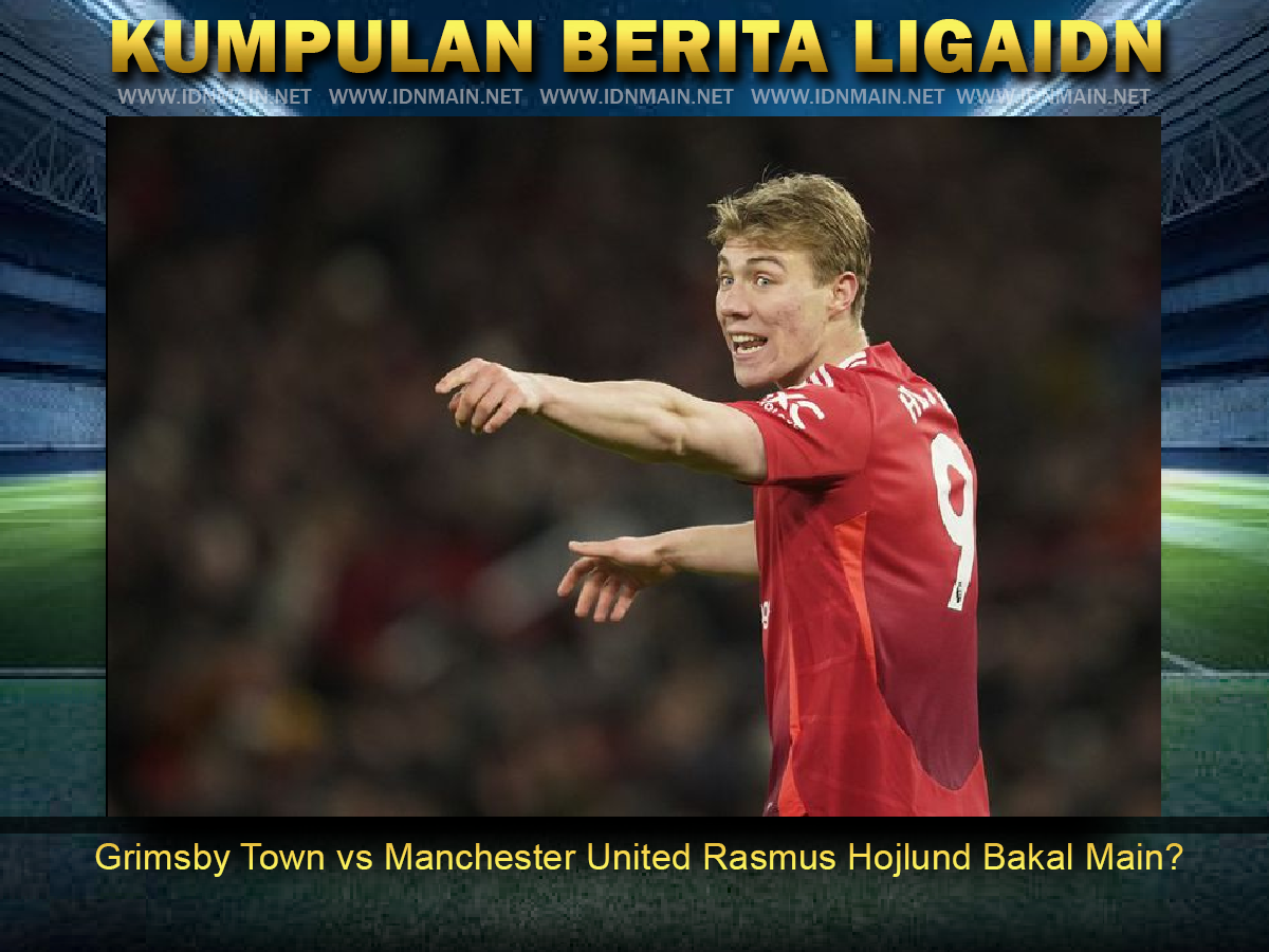 Grimsby Town vs Manchester United Rasmus Hojlund Bakal Main?