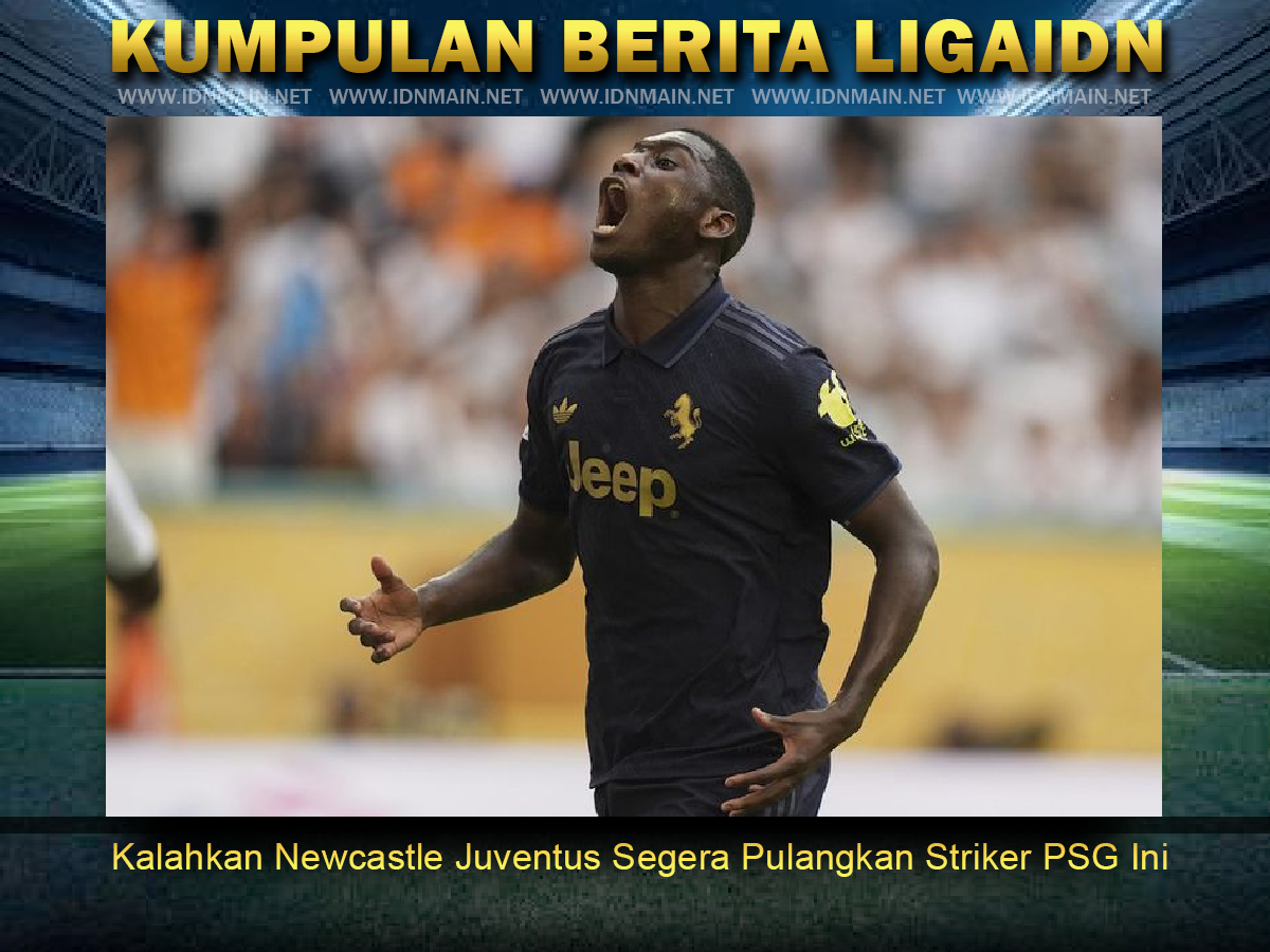 Kalahkan Newcastle Juventus Segera Pulangkan Striker PSG Ini