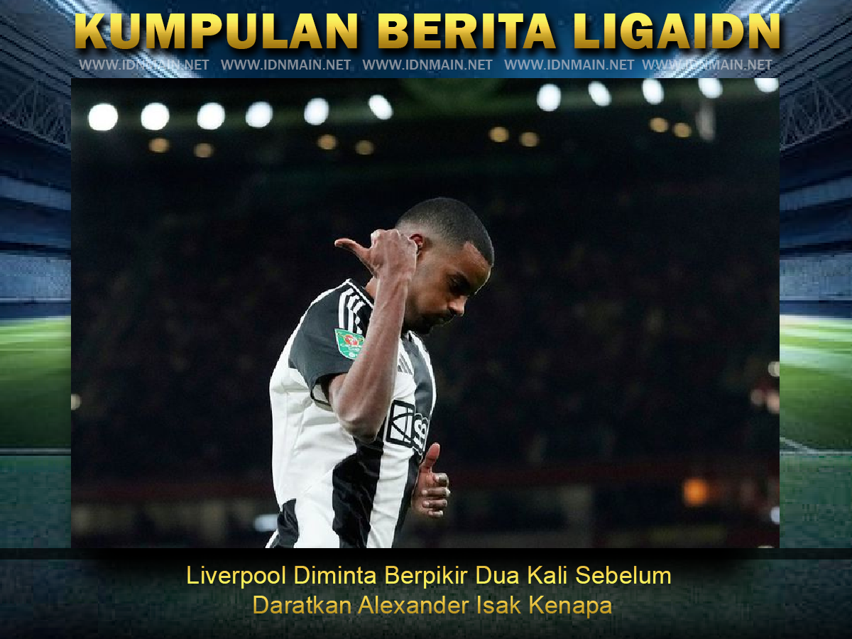 Liverpool Diminta Berpikir Dua Kali Sebelum Daratkan Alexander Isak Kenapa