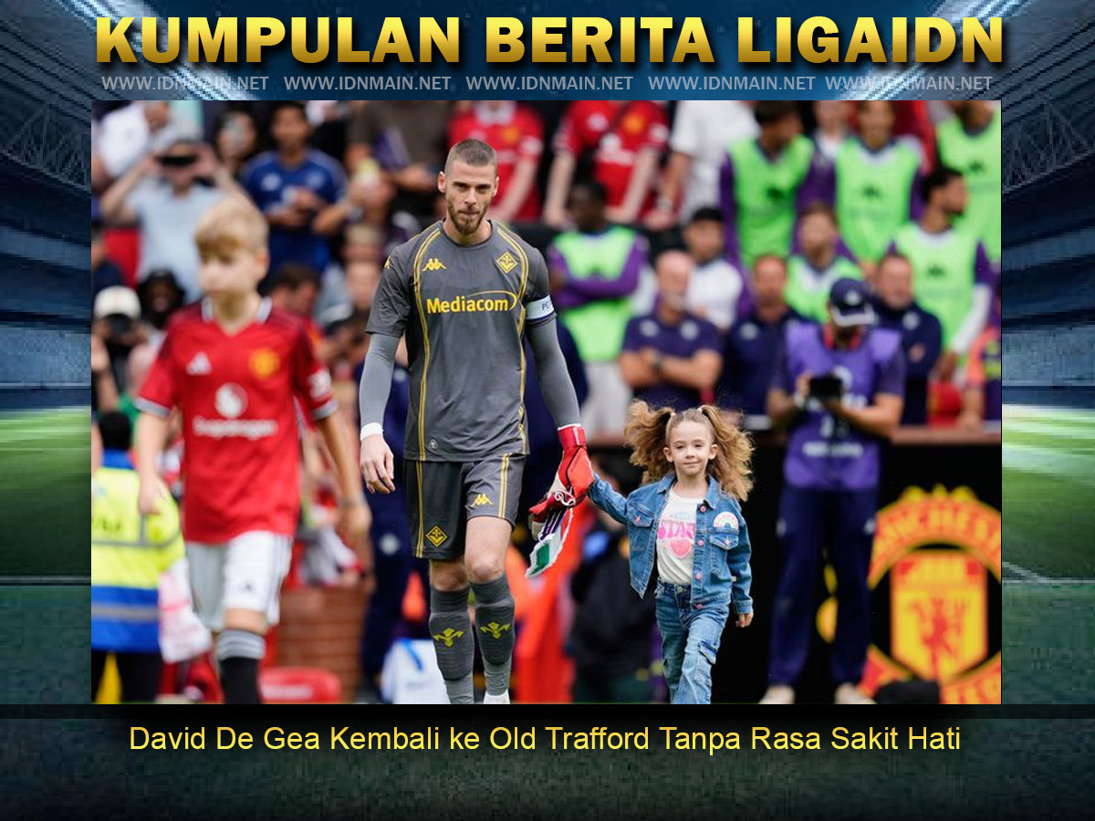 David De Gea Kembali ke Old Trafford Tanpa Rasa Sakit Hati
